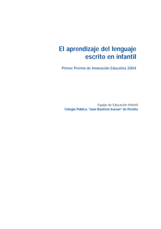El aprendizaje del lenguaje
escrito en infantil
Primer Premio de Innovación Educativa 2004
Equipo de Educación Infantil
Colegio Público “Juan Bautista Irurzun” de Peralta
 