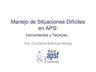 Manejo de Situaciones Difíciles
en APS:
Herramientas y Técnicas.
Dra. Constanza Bartolucci Konga

 