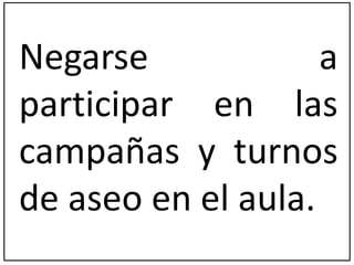 Negarse a 
participar en las 
campañas y turnos 
de aseo en el aula. 
 