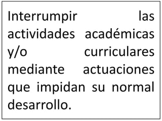 Interrumpir las 
actividades académicas 
y/o curriculares 
mediante actuaciones 
que impidan su normal 
desarrollo. 
 