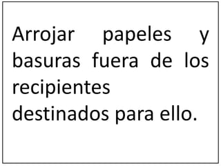 Arrojar papeles y 
basuras fuera de los 
recipientes 
destinados para ello. 
 