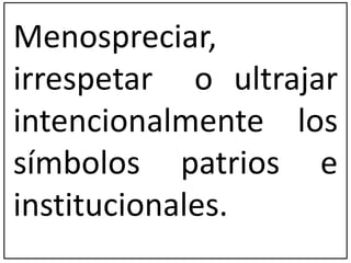 Menospreciar, 
irrespetar o ultrajar 
intencionalmente los 
símbolos patrios e 
institucionales. 
 