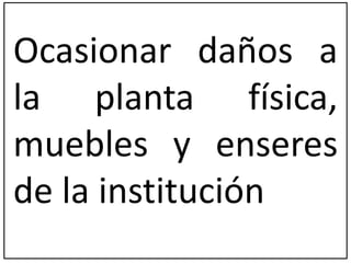 Ocasionar daños a 
la planta física, 
muebles y enseres 
de la institución 
 