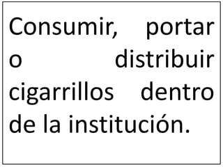 Consumir, portar 
o distribuir 
cigarrillos dentro 
de la institución. 
 