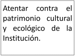 Atentar contra el 
patrimonio cultural 
y ecológico de la 
Institución. 
 