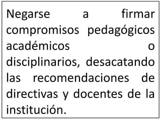 Negarse a firmar 
compromisos pedagógicos 
académicos o 
disciplinarios, desacatando 
las recomendaciones de 
directivas y docentes de la 
institución. 
 