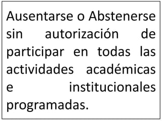 Ausentarse o Abstenerse 
sin autorización de 
participar en todas las 
actividades académicas 
e institucionales 
programadas. 
 
