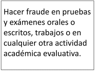 Hacer fraude en pruebas 
y exámenes orales o 
escritos, trabajos o en 
cualquier otra actividad 
académica evaluativa. 
 