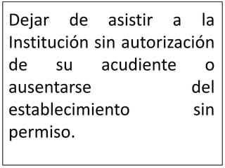 Dejar de asistir a la 
Institución sin autorización 
de su acudiente o 
ausentarse del 
establecimiento sin 
permiso. 
 