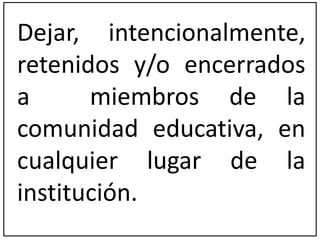 Dejar, intencionalmente, 
retenidos y/o encerrados 
a miembros de la 
comunidad educativa, en 
cualquier lugar de la 
institución. 
 