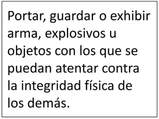 Portar, guardar o exhibir 
arma, explosivos u 
objetos con los que se 
puedan atentar contra 
la integridad física de 
los demás. 
 