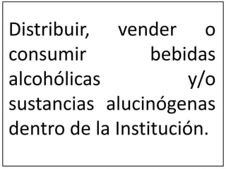 Distribuir, vender o 
consumir bebidas 
alcohólicas y/o 
sustancias alucinógenas 
dentro de la Institución. 
 