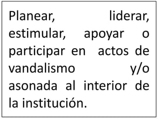 Planear, liderar, 
estimular, apoyar o 
participar en actos de 
vandalismo y/o 
asonada al interior de 
la institución. 
 