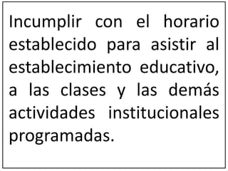 Incumplir con el horario 
establecido para asistir al 
establecimiento educativo, 
a las clases y las demás 
actividades institucionales 
programadas. 
 