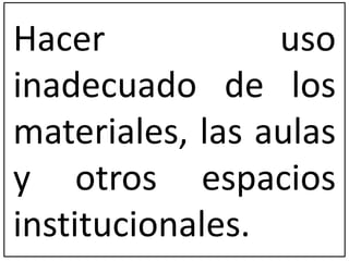 Hacer uso 
inadecuado de los 
materiales, las aulas 
y otros espacios 
institucionales. 
 