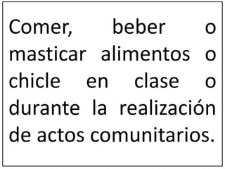 Comer, beber o 
masticar alimentos o 
chicle en clase o 
durante la realización 
de actos comunitarios. 
 