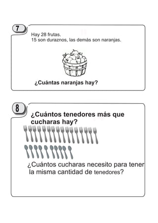 11Hay 28 frutas.
15 son duraznos, las demás son naranjas.
¿Cuántas naranjas hay?
217
14¿Cuántos tenedores más que
cucharas hay?
¿Cuántos cucharas necesito para tener
la misma cantidad de tenedores?
218
 
