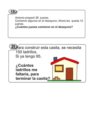 Antonio preparó 28 juanes.
Comieron algunos en el desayuno. Ahora les queda 12
juanes.
¿Cuántos juanes comieron en el desayuno?
2119
Para construir esta casita, se necesita
150 ladrillos.
Si ya tengo 95.
¿Cuántos
ladrillos me
faltaría, para
terminar la casita?
2120