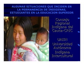 ALGUNAS SITUACIONES QUE INCIDEN EN
    LA PERMANENCIA DE INDIGENAS,
ESTUDIANTES EN LA EDUCACION SUPERIOR

                         Consejo
                         Regional
                       Indígena del
                       Cauca-CRIC

                          UAIIN
                       Universidad
                        Autónoma
                         Indígena
                       Intercultural
 