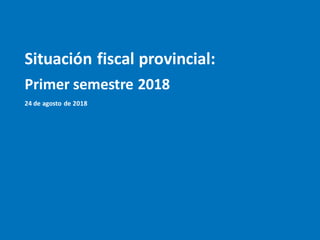 Situación fiscal provincial:
Primer semestre 2018
24 de agosto de 2018
 