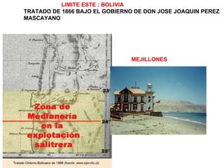 LIMITE ESTE : BOLIVIA TRATADO DE 1866 BAJO EL GOBIERNO DE DON JOSE JOAQUIN PEREZ MASCAYANO MEJILLONES 