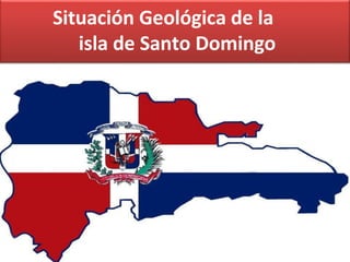 Situación Geológica de la
isla de Santo Domingo
 