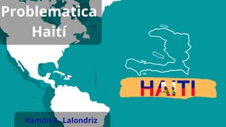 Problematica
Haití
Ramón A. Lalondriz
 