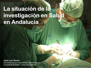 La situación de la
investigación en Salud
en Andalucía




José Luis Rocha
Secretario General de Calidad y Modernización
Consejería de Salud - Junta de Andalucía
 