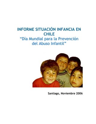 INFORME SITUACIÓN INFANCIA EN
              CHILE
  “Día Mundial para la Prevención
        del Abuso Infantil”




               Santiago, Noviembre 2006
 