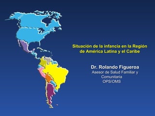 Situación de la infancia en la Región de América Latina y el Caribe Dr. Rolando Figueroa Asesor de Salud Familiar y Comunitaria OPS/OMS 