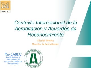 Contexto Internacional de la 
Acreditación y Acuerdos de 
RED LABEC 
Red Boliviana de 
Laboratorios de 
Ensayo y Calibración 
Acreditados 
Reconocimiento 
Nicolás Molina 
Director de Acreditación 
 