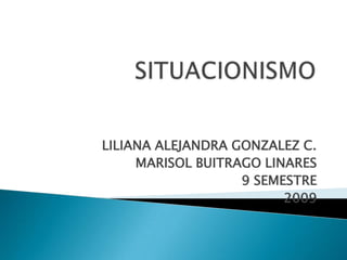 SITUACIONISMO LILIANA ALEJANDRA GONZALEZ C. MARISOL BUITRAGO LINARES 9 SEMESTRE 2009 