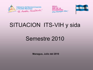 SITUACION ITS-VIH y sida

     Semestre 2010

       Managua, Julio del 2010
 