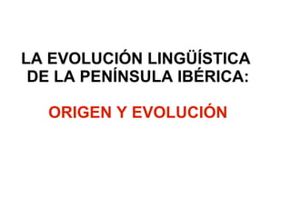 LA EVOLUCIÓN LINGÜÍSTICA  DE LA PENÍNSULA IBÉRICA: ORIGEN Y EVOLUCIÓN 