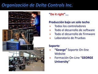 “Do it right”….
Producción bajo un solo techo
 Todos los controladores
 Todo el desarrollo de software
 Todo el desarrollo de firmware
 Laboratorio de Pruebas
Soporte
 “George” Soporte On-line
Website
 Formación On-Line “GEORGE
University”
 