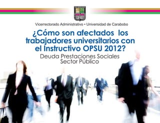 Vicerrectorado Administrativo • Universidad de Carabobo

  ¿Cómo son afectados los
trabajadores universitarios con
   el Instructivo OPSU 2012?
    Deuda Prestaciones Sociales
          Sector Público
 