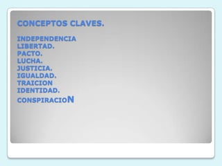 CONCEPTOS CLAVES.INDEPENDENCIALIBERTAD.PACTO.LUCHA.JUSTICIA.IGUALDAD.TRAICIONIDENTIDAD.CONSPIRACION