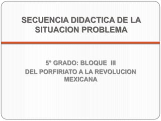 SECUENCIA DIDACTICA DE LA SITUACION PROBLEMA  5° GRADO: BLOQUE  III  DEL PORFIRIATO A LA REVOLUCION MEXICANA  