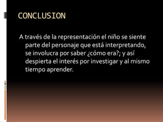 CONCLUSIONA través de la representación el niño se siente parte del personaje que está interpretando, se involucra por saber ¿cómo era?; y así  despierta el interés por investigar y al mismo tiempo aprender.