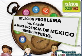 SITUACION PROBLEMA 3er. Grado LA INDEPENDENCIA DE MEXICO PRIMER IMPERIO. 