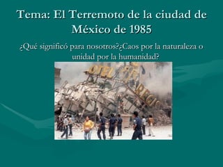 Tema: El Terremoto de la ciudad de México de 1985 ¿Qué significó para nosotros?¿Caos por la naturaleza o unidad por la humanidad? 