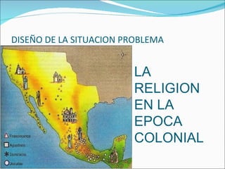 DISEÑO DE LA SITUACION PROBLEMA LA RELIGION EN LA EPOCA COLONIAL 