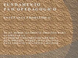 FUNDAMENTO PSICOPEDAGOGICO ENSEÑANZA PROBLÉMICA: ES UN MEDIO ALTAMENTE EFECTIVO PARA ESTIMULAR LA ACTIVIDAD CONSTRUCTIVA DE LOS ESTUDIANTES Y EDUCAR EN ELLO SU PENSAMIENTO CIENTIFICO CREADOR.