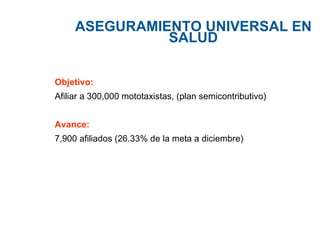 ASEGURAMIENTO  UNIVERSAL EN SALUD Objetivo: Afiliar a 300,000 mototaxistas, (plan semicontributivo) Avance: 7,900 afiliados (26.33% de la meta a diciembre) 