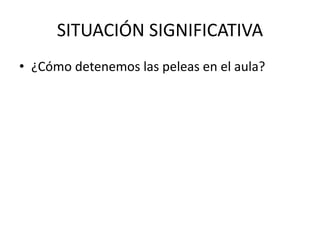 SITUACIÓN SIGNIFICATIVA
• ¿Cómo detenemos las peleas en el aula?
 