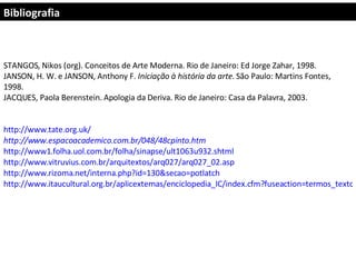 Bibliografia STANGOS, Nikos (org). Conceitos de Arte Moderna. Rio de Janeiro: Ed Jorge Zahar, 1998. JANSON, H. W. e JANSON, Anthony F.  Iniciação à história da arte.  São Paulo: Martins Fontes, 1998. JACQUES, Paola Berenstein. Apologia da Deriva. Rio de Janeiro: Casa da Palavra, 2003. http://www.tate.org.uk/ http://www.espacoacademico.com.br/048/48cpinto.htm http://www1.folha.uol.com.br/folha/sinapse/ult1063u932.shtml http://www.vitruvius.com.br/arquitextos/arq027/arq027_02.asp http://www.rizoma.net/interna.php?id=130&secao=potlatch http://www.itaucultural.org.br/aplicexternas/enciclopedia_IC/index.cfm?fuseaction=termos_texto&cd_verbete=3654&lst_palavras=&cd_idioma=28555&cd_item=8 