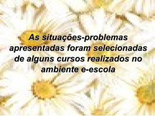 As situações-problemas apresentadas foram selecionadas de alguns cursos realizados no ambiente e-escola 