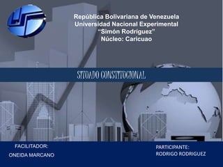 República Bolivariana de Venezuela 
Universidad Nacional Experimental 
“Simón Rodríguez” 
Núcleo: Caricuao 
FACILITADOR: 
ONEIDA MARCANO 
PARTICIPANTE: 
RODRIGO RODRIGUEZ 
SITUADO CONSTITUCIONAL 
 