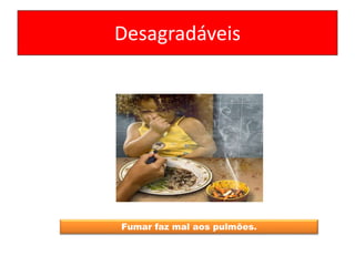 Desagradáveis
Fumar faz mal aos pulmões.
 