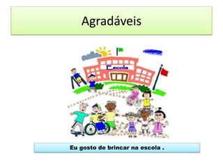 Agradáveis
Eu gosto de brincar na escola .
 